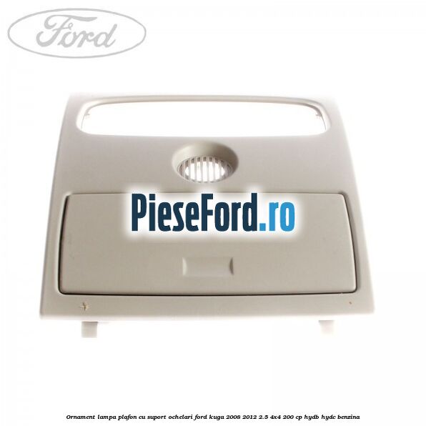 Ornament lampa plafon cu suport ochelari Ford Kuga 2008-2012 2.5 4x4 200 cp HYDB, HYDC benzina
