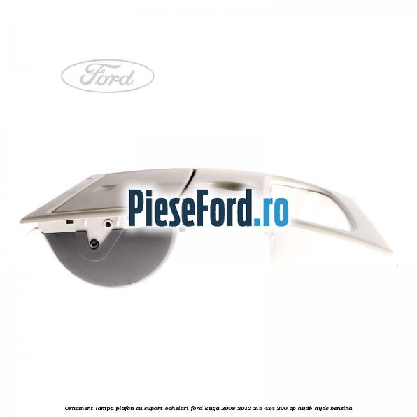 Ornament lampa plafon cu suport ochelari Ford Kuga 2008-2012 2.5 4x4 200 cp HYDB, HYDC benzina