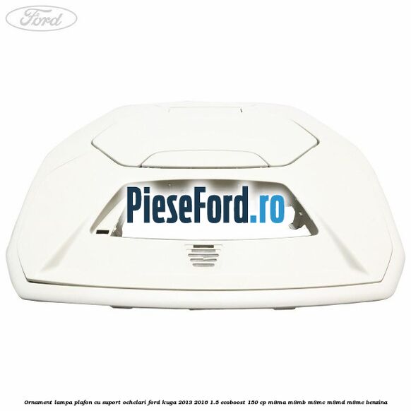 Ornament lampa plafon cu suport ochelari Ford Kuga 2013-2016 1.5 EcoBoost 150 cp M8MA, M8MB, M8MC, M8MD, M8ME benzina
