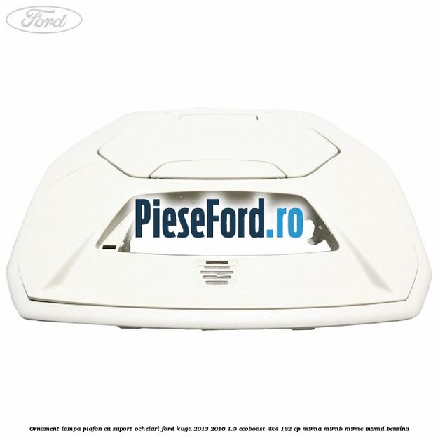 Ornament lampa plafon cu suport ochelari Ford Kuga 2013-2016 1.5 EcoBoost 4x4 182 cp M9MA, M9MB, M9MC, M9MD benzina