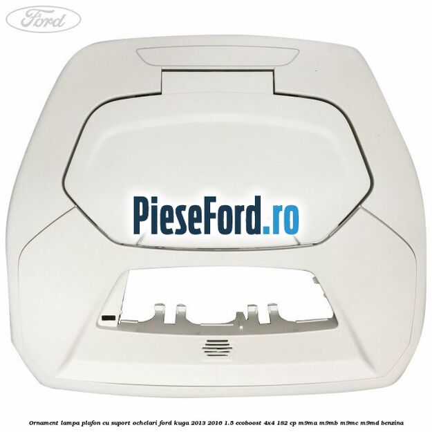 Ornament lampa plafon cu suport ochelari Ford Kuga 2013-2016 1.5 EcoBoost 4x4 182 cp M9MA, M9MB, M9MC, M9MD benzina