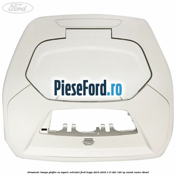Ornament lampa plafon cu suport ochelari Ford Kuga 2013-2016 1.5 TDCi 120 cp Ornament lampa plafon cu suport ochelari Ford Kuga 2013-2016 1.5 TDCi 120 cp XWMB, XWMC diesel