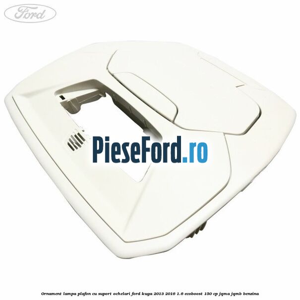 Ornament lampa plafon cu suport ochelari Ford Kuga 2013-2016 1.6 EcoBoost 150 cp JQMA, JQMB benzina