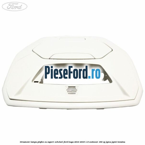 Ornament lampa plafon cu suport ochelari Ford Kuga 2013-2016 1.6 EcoBoost 150 cp JQMA, JQMB benzina
