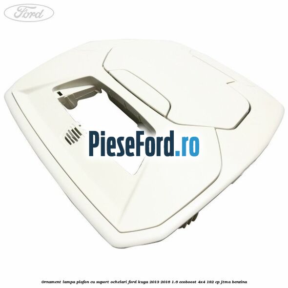Ornament lampa plafon cu suport ochelari Ford Kuga 2013-2016 1.6 EcoBoost 4x4 182 cp JTMA benzina