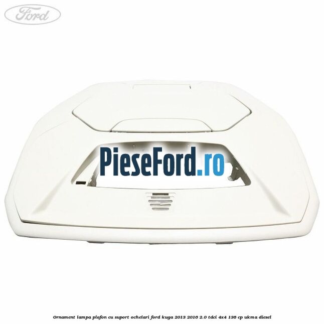 Ornament lampa plafon cu suport ochelari Ford Kuga 2013-2016 2.0 TDCi 4x4 136 cp UKMA diesel