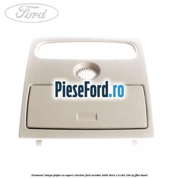 Ornament lampa plafon cu suport ochelari Ford Mondeo 2008-2014 1.8 TDCi 100 cp Ornament lampa plafon cu suport ochelari Ford Mondeo 2008-2014 1.8 TDCi 100 cp FFBA diesel