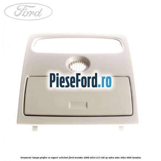 Ornament lampa plafon cu suport ochelari Ford Mondeo 2008-2014 2.0 145 cp Ornament lampa plafon cu suport ochelari Ford Mondeo 2008-2014 2.0 145 cp AOBA, AOBC, TBBA, TBBB benzina