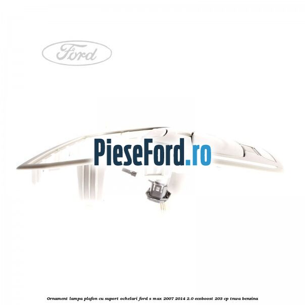 Ornament lampa plafon cu suport ochelari Ford S-Max 2007-2014 2.0 EcoBoost 203 cp TNWA benzina