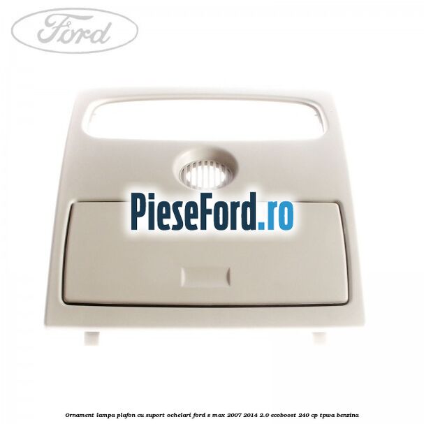 Ornament lampa plafon cu suport ochelari Ford S-Max 2007-2014 2.0 EcoBoost 240 cp TPWA benzina