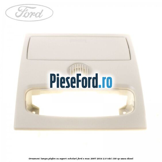 Ornament lampa plafon cu suport ochelari Ford S-Max 2007-2014 2.0 TDCi 130 cp Ornament lampa plafon cu suport ochelari Ford S-Max 2007-2014 2.0 TDCi 130 cp AZWA diesel