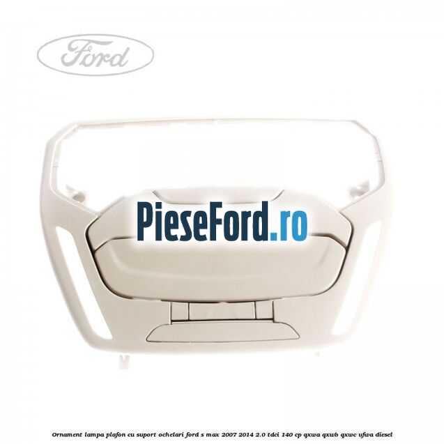 Ornament lampa plafon cu suport ochelari Ford S-Max 2007-2014 2.0 TDCi 140 cp Ornament lampa plafon cu suport ochelari Ford S-Max 2007-2014 2.0 TDCi 140 cp QXWA, QXWB, QXWC, UFWA diesel