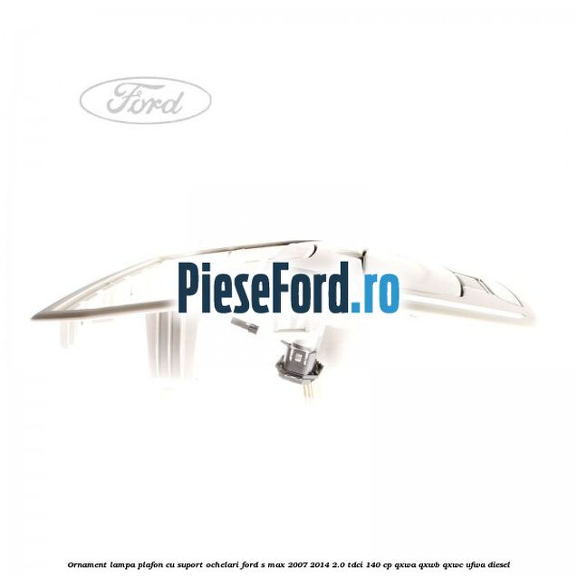 Ornament lampa plafon cu suport ochelari Ford S-Max 2007-2014 2.0 TDCi 140 cp Ornament lampa plafon cu suport ochelari Ford S-Max 2007-2014 2.0 TDCi 140 cp QXWA, QXWB, QXWC, UFWA diesel