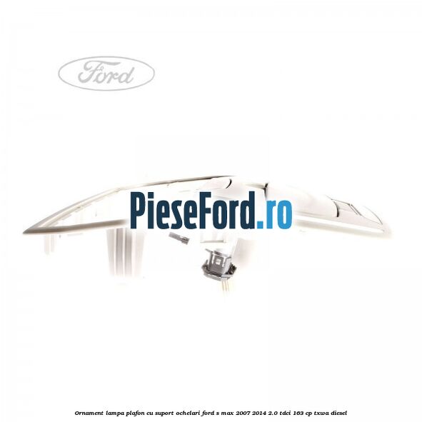 Ornament lampa plafon cu suport ochelari Ford S-Max 2007-2014 2.0 TDCi 163 cp Ornament lampa plafon cu suport ochelari Ford S-Max 2007-2014 2.0 TDCi 163 cp TXWA diesel