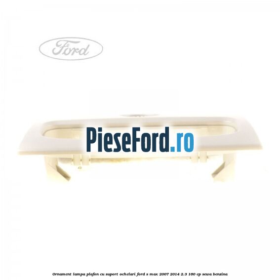 Ornament lampa plafon cu suport ochelari Ford S-Max 2007-2014 2.3 160 cp SEWA benzina
