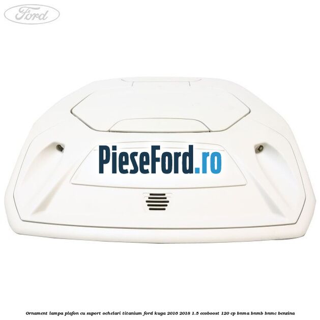 Ornament lampa plafon cu suport ochelari titanium Ford Kuga 2016-2018 1.5 EcoBoost 120 cp BNMA, BNMB, BNMC benzina