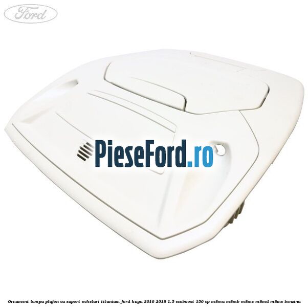 Ornament lampa plafon cu suport ochelari titanium Ford Kuga 2016-2018 1.5 EcoBoost 150 cp M8MA, M8MB, M8MC, M8MD, M8ME benzina