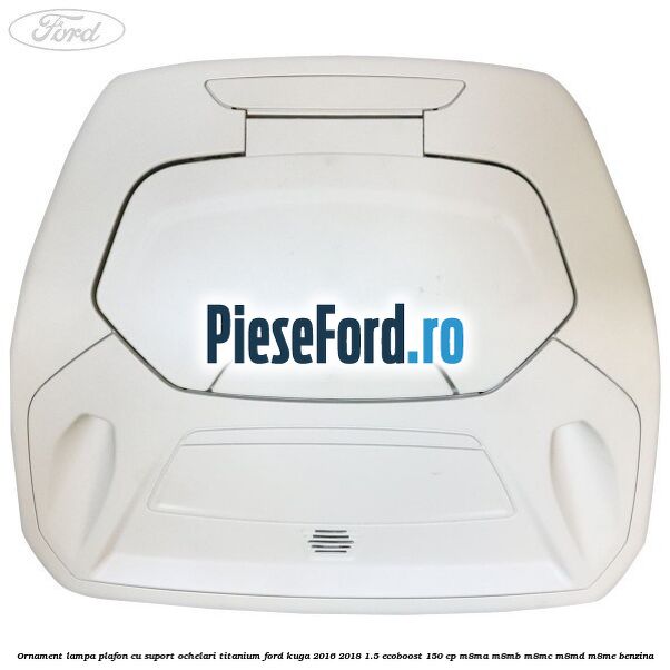 Ornament lampa plafon cu suport ochelari titanium Ford Kuga 2016-2018 1.5 EcoBoost 150 cp M8MA, M8MB, M8MC, M8MD, M8ME benzina