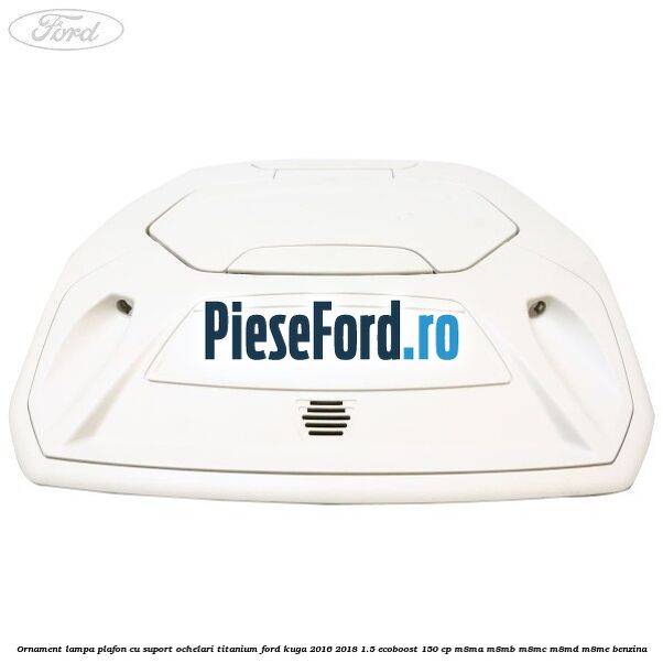 Ornament lampa plafon cu suport ochelari titanium Ford Kuga 2016-2018 1.5 EcoBoost 150 cp M8MA, M8MB, M8MC, M8MD, M8ME benzina