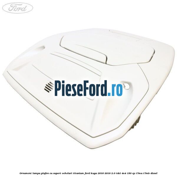 Ornament lampa plafon cu suport ochelari titanium Ford Kuga 2016-2018 2.0 TDCi 4x4 150 cp T7MA, T7MB diesel