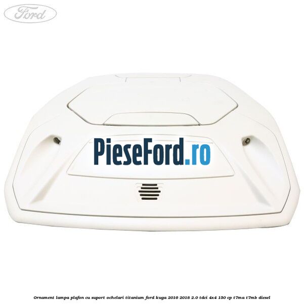 Ornament lampa plafon cu suport ochelari titanium Ford Kuga 2016-2018 2.0 TDCi 4x4 150 cp T7MA, T7MB diesel