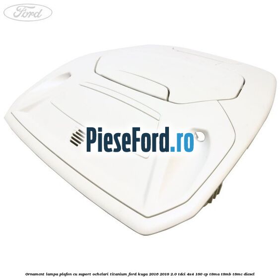 Ornament lampa plafon cu suport ochelari titanium Ford Kuga 2016-2018 2.0 TDCi 4x4 180 cp T8MA, T8MB, T8MC diesel