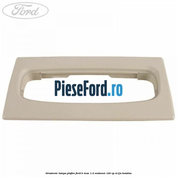 Ornament lampa plafon Ford B-Max 1.0 EcoBoost 120 cp Ornament lampa plafon Ford B-Max 1.0 EcoBoost 120 cp M1JA benzina