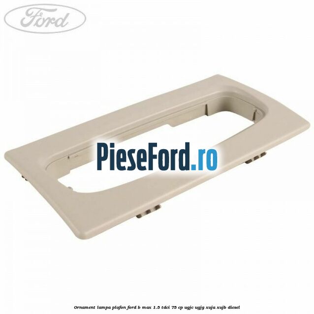 Ornament lampa plafon Ford B-Max 1.5 TDCi 75 cp Ornament lampa plafon Ford B-Max 1.5 TDCi 75 cp UGJC, UGJG, XUJA, XUJB diesel