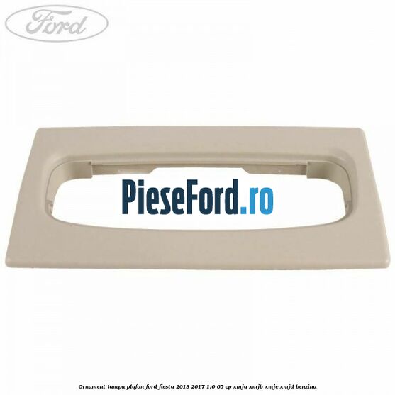 Ornament lampa plafon Ford Fiesta 2013-2017 1.0 65 cp XMJA, XMJB, XMJC, XMJD benzina