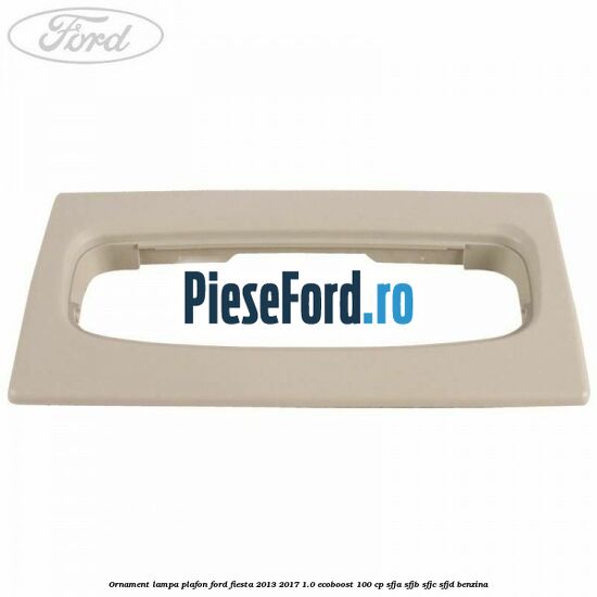 Ornament lampa plafon Ford Fiesta 2013-2017 1.0 EcoBoost 100 cp SFJA, SFJB, SFJC, SFJD benzina