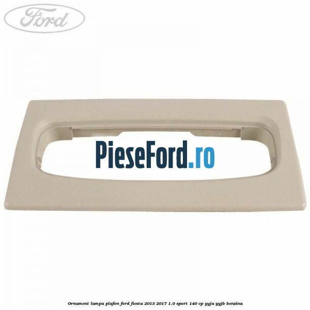 Ornament lampa plafon Ford Fiesta 2013-2017 1.0 Sport 140 cp YYJA, YYJB benzina