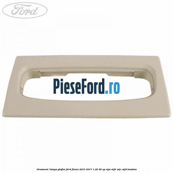 Ornament lampa plafon Ford Fiesta 2013-2017 1.25 60 cp STJA, STJB, STJC, STJD benzina