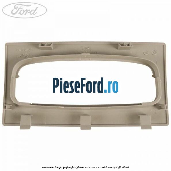 Ornament lampa plafon Ford Fiesta 2013-2017 1.5 TDCi 100 cp XUJH diesel