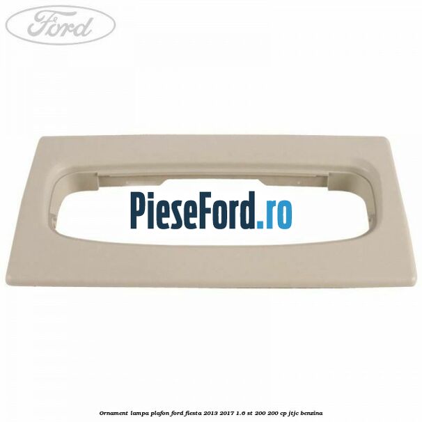 Ornament lampa plafon Ford Fiesta 2013-2017 1.6 ST 200 200 cp JTJC benzina