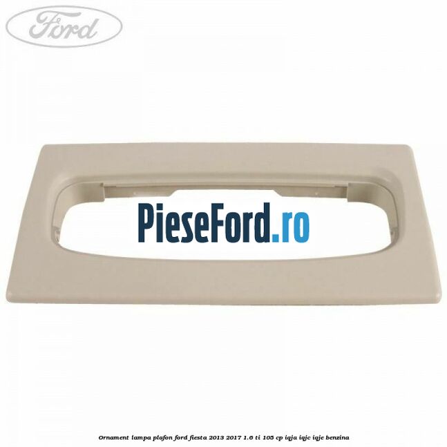 Ornament lampa plafon Ford Fiesta 2013-2017 1.6 Ti 105 cp IQJA, IQJC, IQJE benzina