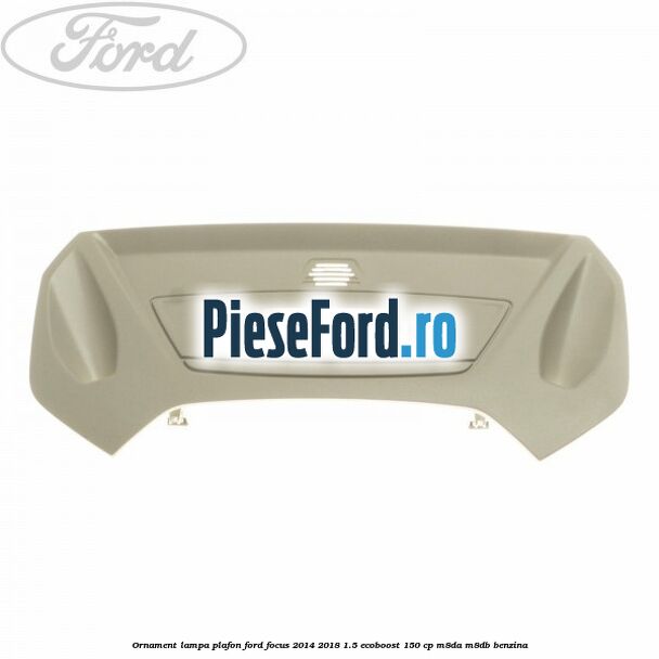 Ornament lampa plafon Ford Focus 2014-2018 1.5 EcoBoost 150 cp M8DA, M8DB benzina