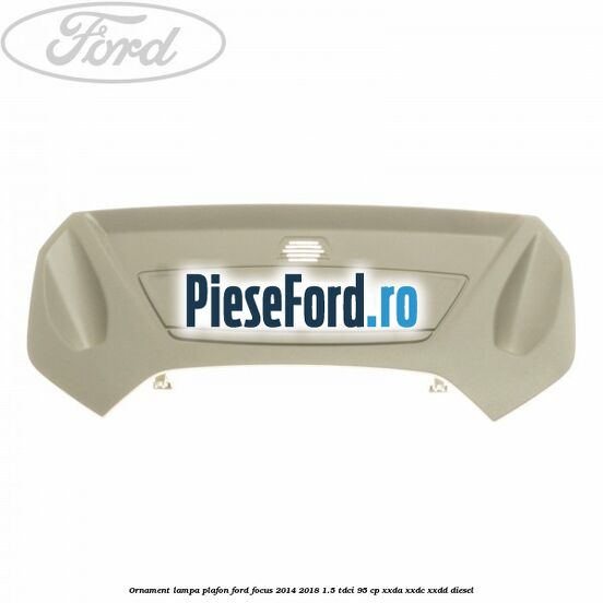 Ornament lampa plafon Ford Focus 2014-2018 1.5 TDCi 95 cp XXDA, XXDC, XXDD diesel