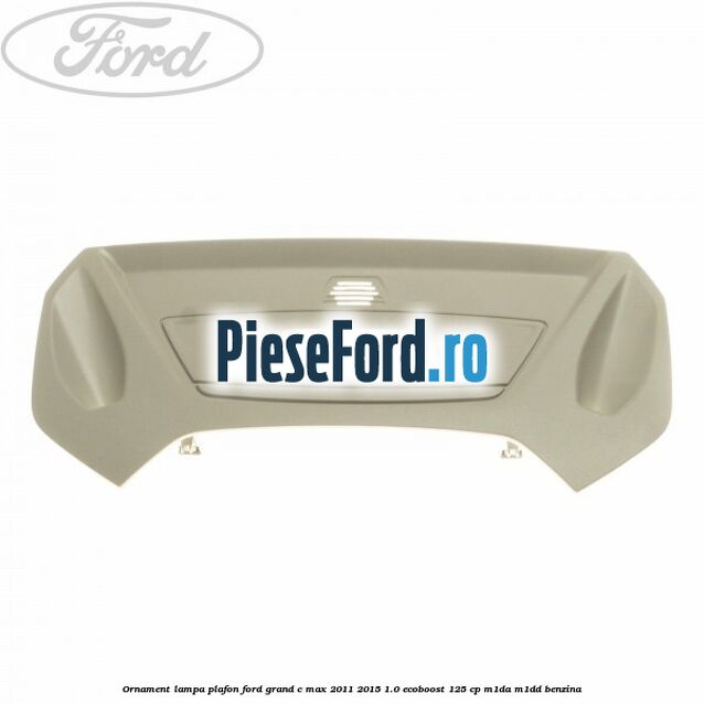 Ornament lampa plafon Ford Grand C-Max 2011-2015 1.0 EcoBoost 125 cp M1DA, M1DD benzina