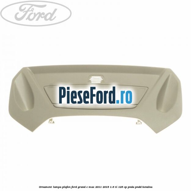 Ornament lampa plafon Ford Grand C-Max 2011-2015 1.6 Ti 125 cp PNDA, PNDD benzina