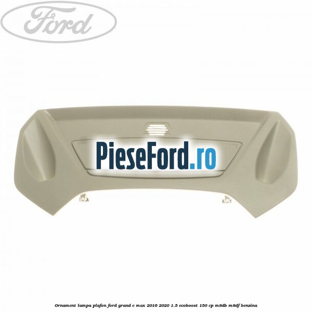 Ornament lampa plafon Ford Grand C-Max 2016-2020 1.5 EcoBoost 150 cp M8DB, M8DF benzina
