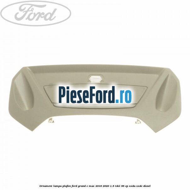 Ornament lampa plafon Ford Grand C-Max 2016-2020 1.5 TDCi 95 cp XXDA, XXDC diesel