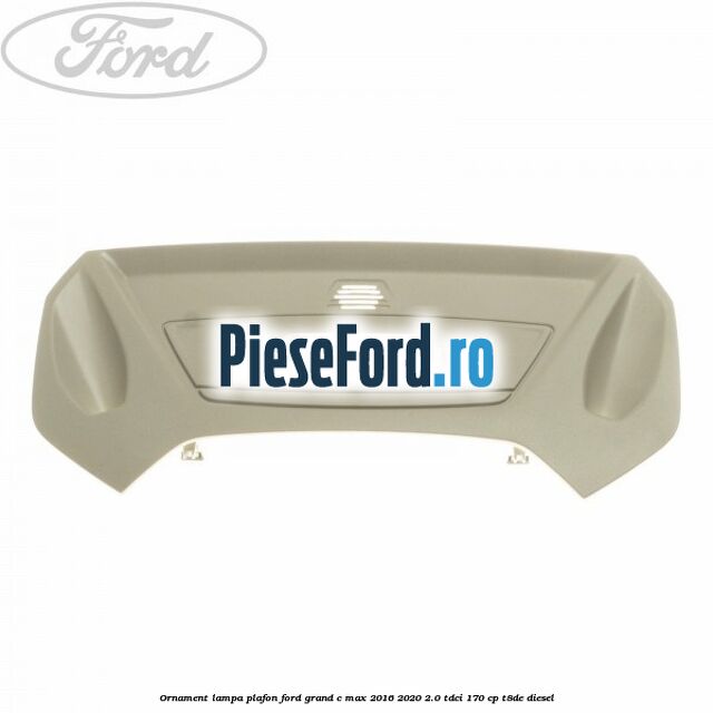 Ornament lampa plafon Ford Grand C-Max 2016-2020 2.0 TDCi 170 cp Ornament lampa plafon Ford Grand C-Max 2016-2020 2.0 TDCi 170 cp T8DE diesel
