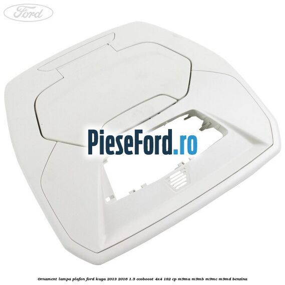 Ornament lampa plafon Ford Kuga 2013-2016 1.5 EcoBoost 4x4 182 cp M9MA, M9MB, M9MC, M9MD benzina