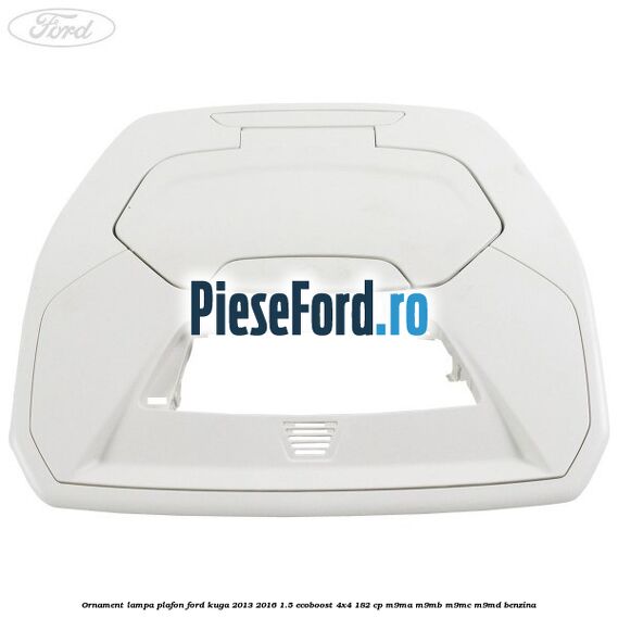 Ornament lampa plafon Ford Kuga 2013-2016 1.5 EcoBoost 4x4 182 cp M9MA, M9MB, M9MC, M9MD benzina
