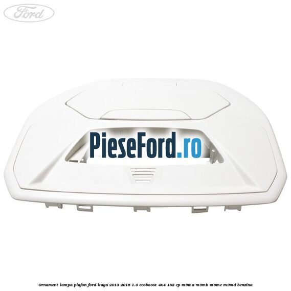 Ornament lampa plafon Ford Kuga 2013-2016 1.5 EcoBoost 4x4 182 cp M9MA, M9MB, M9MC, M9MD benzina