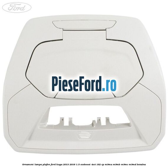 Ornament lampa plafon Ford Kuga 2013-2016 1.5 EcoBoost 4x4 182 cp M9MA, M9MB, M9MC, M9MD benzina