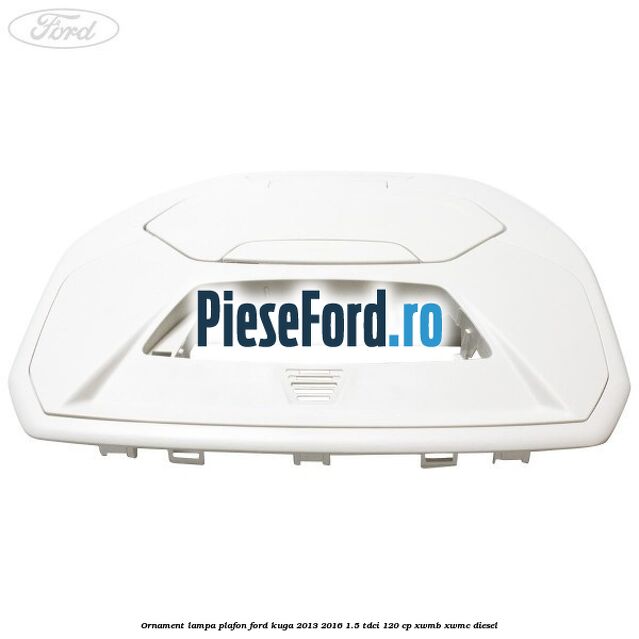 Ornament lampa plafon Ford Kuga 2013-2016 1.5 TDCi 120 cp XWMB, XWMC diesel