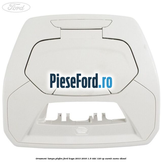 Ornament lampa plafon Ford Kuga 2013-2016 1.5 TDCi 120 cp XWMB, XWMC diesel