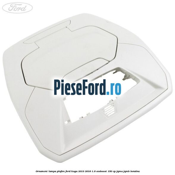 Ornament lampa plafon Ford Kuga 2013-2016 1.6 EcoBoost 150 cp JQMA, JQMB benzina