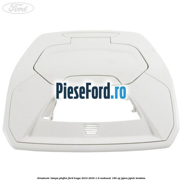 Ornament lampa plafon Ford Kuga 2013-2016 1.6 EcoBoost 150 cp JQMA, JQMB benzina